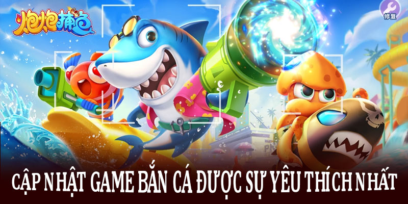 Cập nhật game bắn cá được sự yêu thích nhất